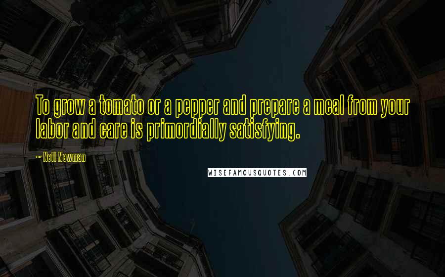 Nell Newman Quotes: To grow a tomato or a pepper and prepare a meal from your labor and care is primordially satisfying.