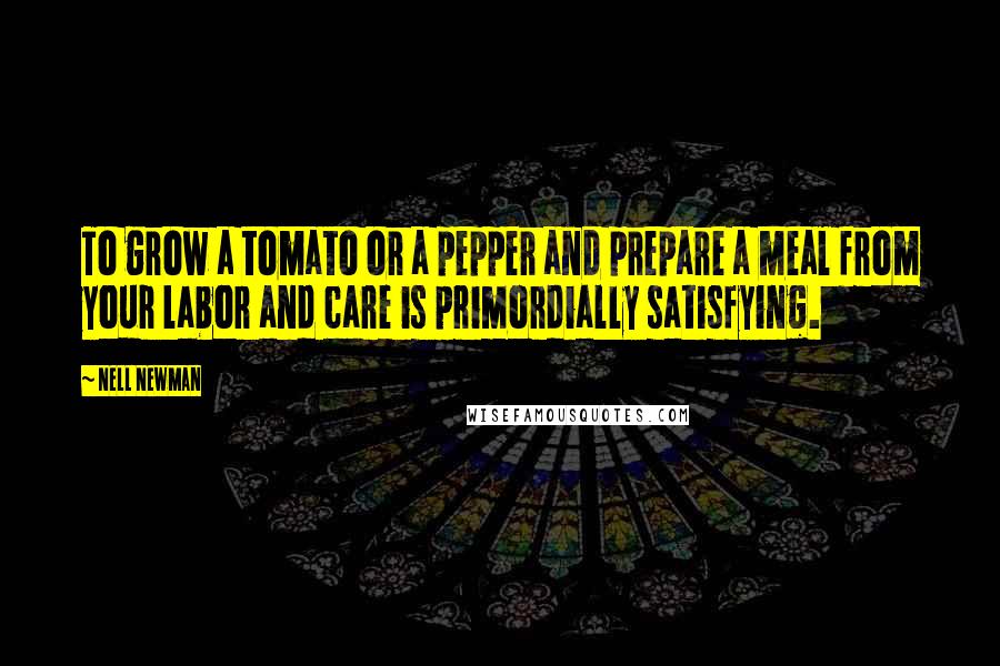 Nell Newman Quotes: To grow a tomato or a pepper and prepare a meal from your labor and care is primordially satisfying.