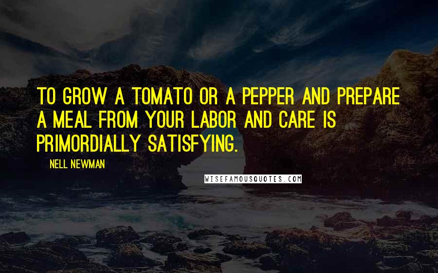 Nell Newman Quotes: To grow a tomato or a pepper and prepare a meal from your labor and care is primordially satisfying.