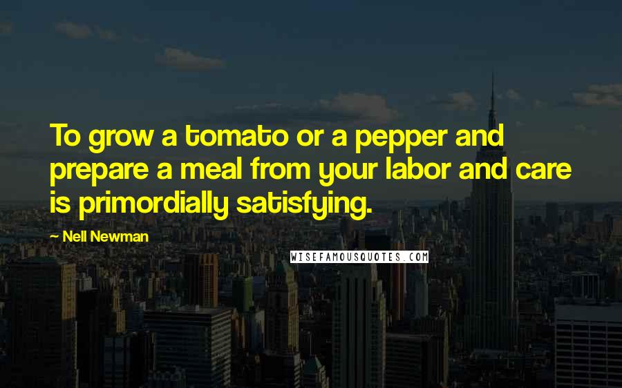 Nell Newman Quotes: To grow a tomato or a pepper and prepare a meal from your labor and care is primordially satisfying.