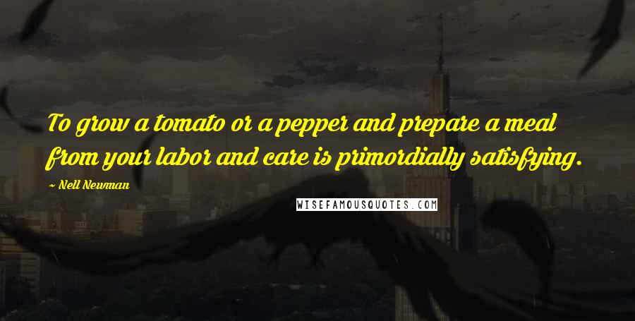 Nell Newman Quotes: To grow a tomato or a pepper and prepare a meal from your labor and care is primordially satisfying.