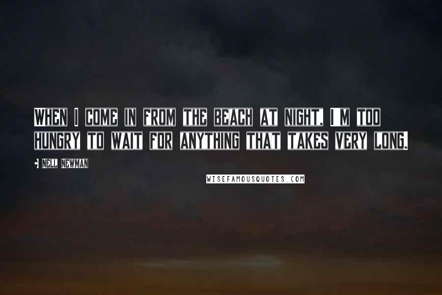 Nell Newman Quotes: When I come in from the beach at night, I'm too hungry to wait for anything that takes very long.