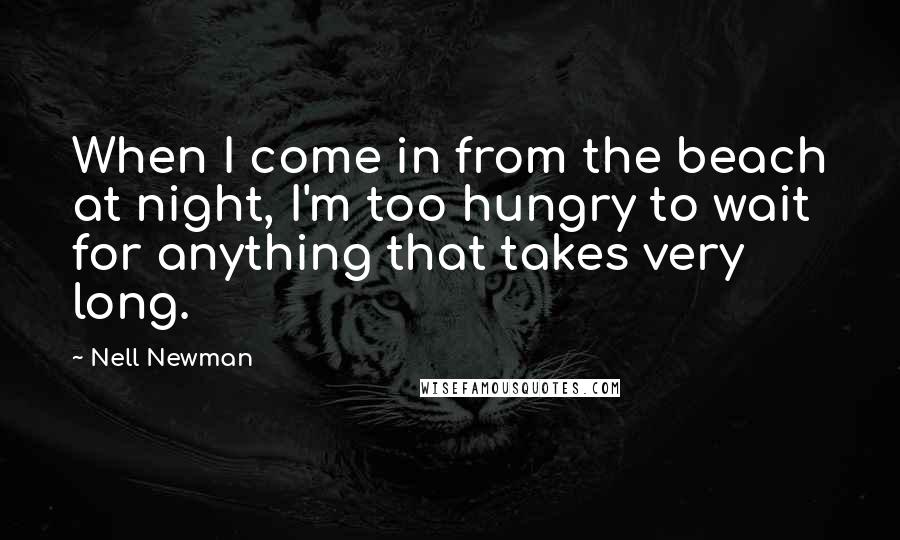 Nell Newman Quotes: When I come in from the beach at night, I'm too hungry to wait for anything that takes very long.