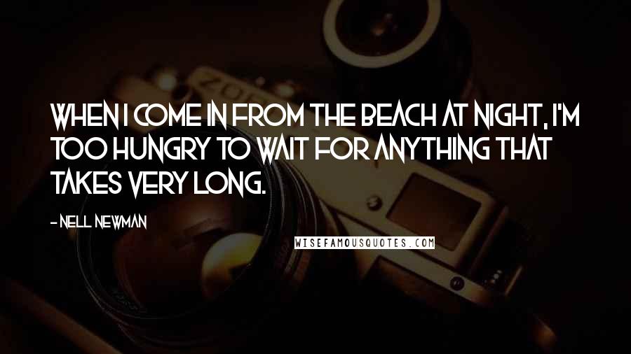 Nell Newman Quotes: When I come in from the beach at night, I'm too hungry to wait for anything that takes very long.