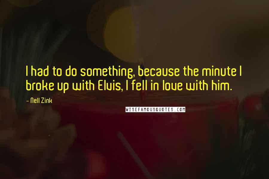 Nell Zink Quotes: I had to do something, because the minute I broke up with Elvis, I fell in love with him.