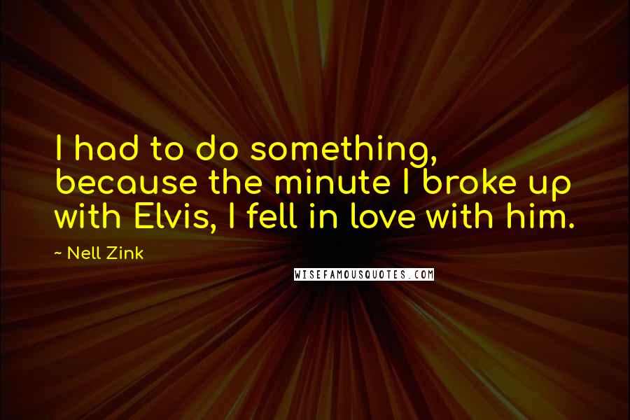 Nell Zink Quotes: I had to do something, because the minute I broke up with Elvis, I fell in love with him.