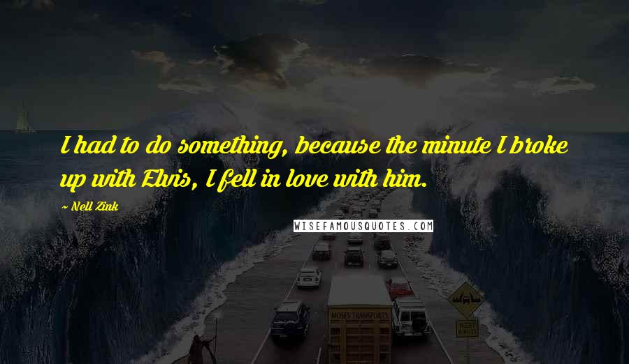 Nell Zink Quotes: I had to do something, because the minute I broke up with Elvis, I fell in love with him.