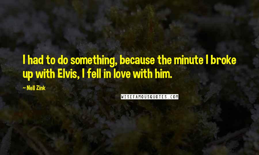 Nell Zink Quotes: I had to do something, because the minute I broke up with Elvis, I fell in love with him.