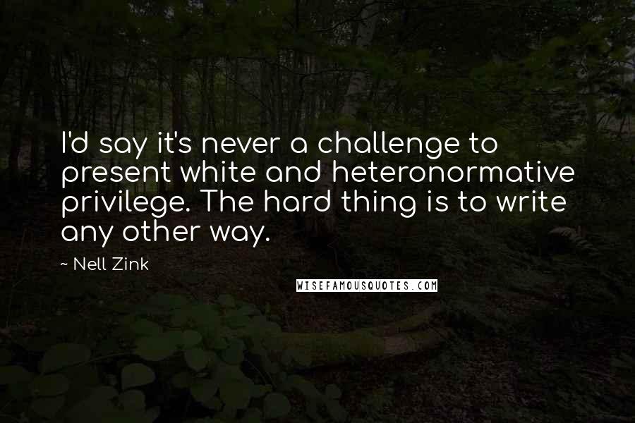 Nell Zink Quotes: I'd say it's never a challenge to present white and heteronormative privilege. The hard thing is to write any other way.