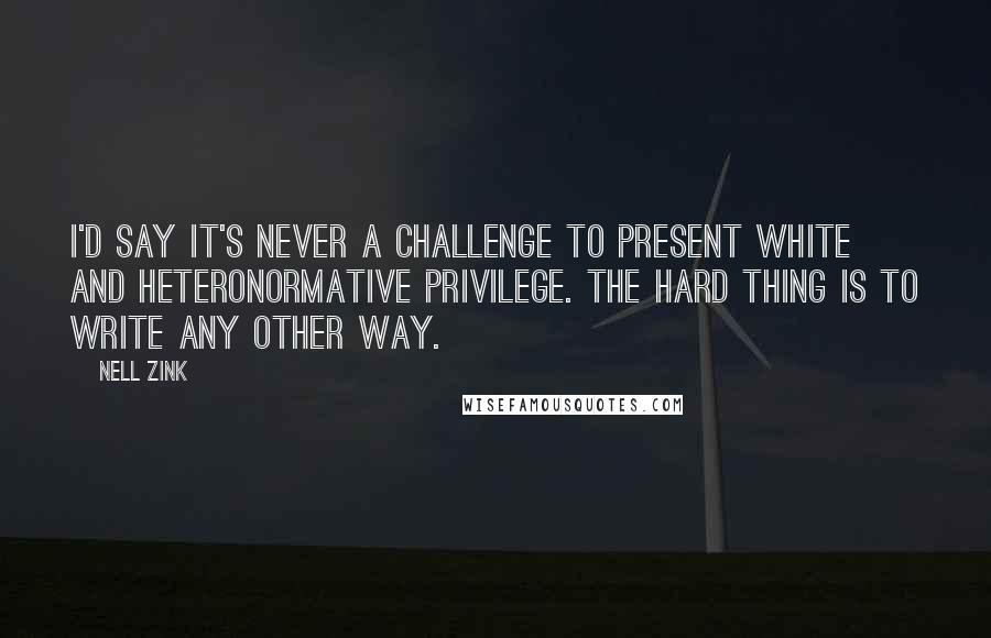 Nell Zink Quotes: I'd say it's never a challenge to present white and heteronormative privilege. The hard thing is to write any other way.