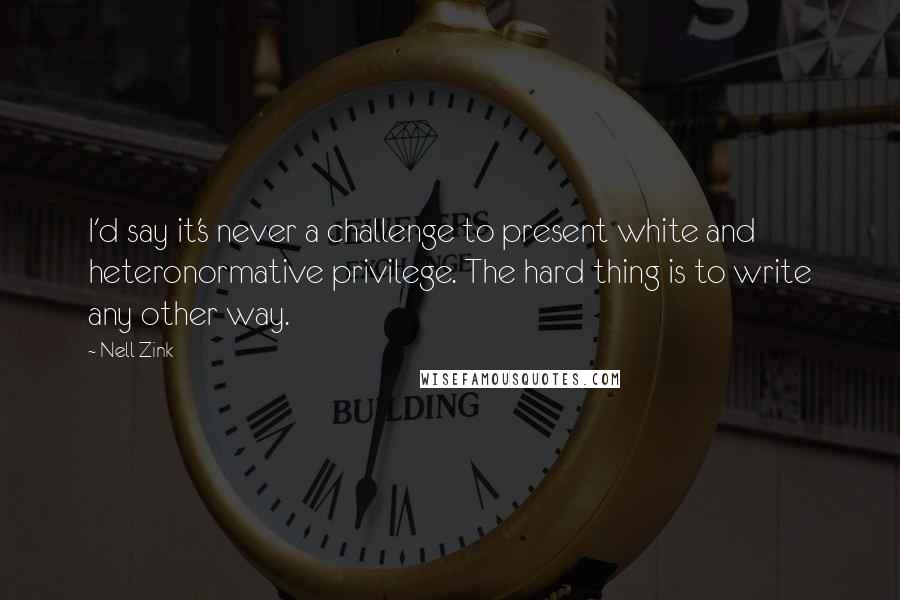 Nell Zink Quotes: I'd say it's never a challenge to present white and heteronormative privilege. The hard thing is to write any other way.