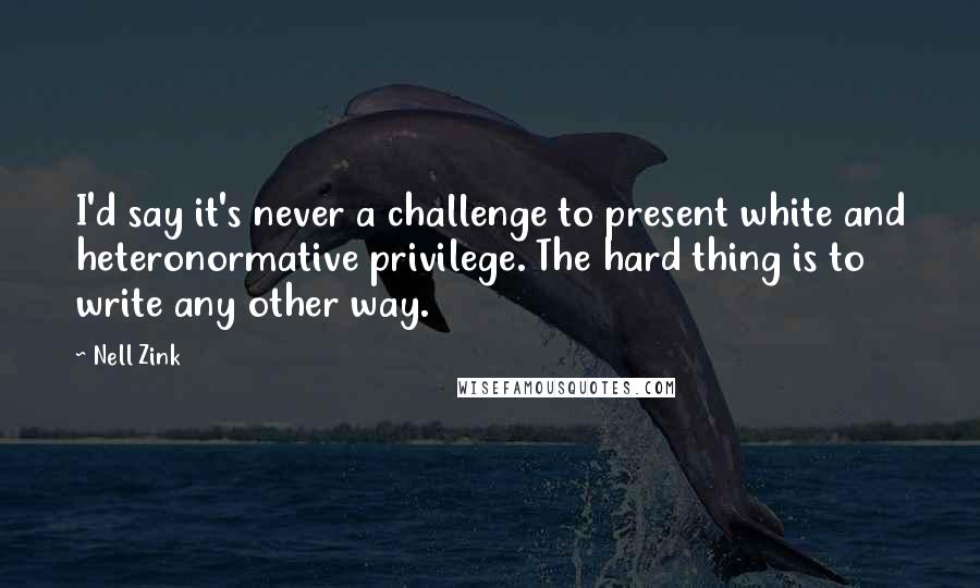 Nell Zink Quotes: I'd say it's never a challenge to present white and heteronormative privilege. The hard thing is to write any other way.