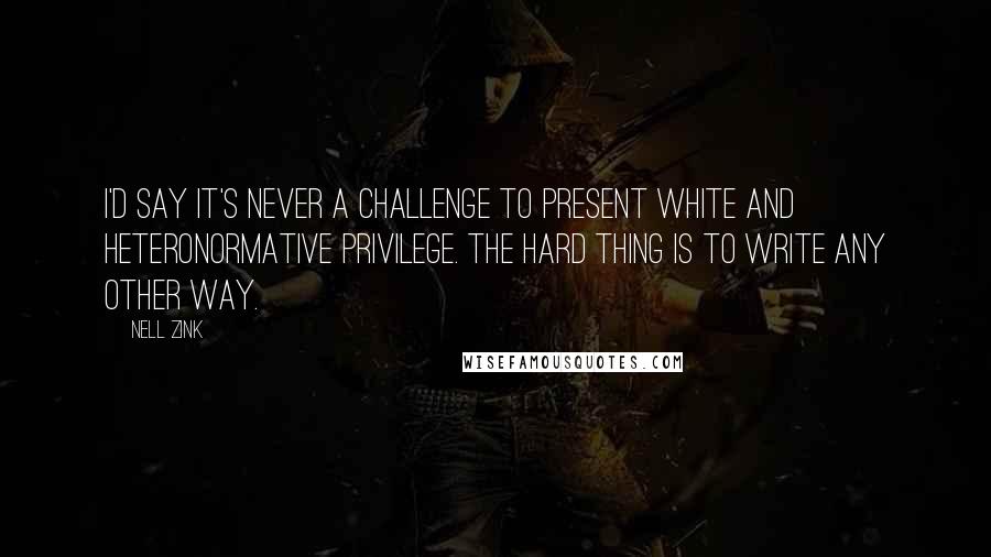 Nell Zink Quotes: I'd say it's never a challenge to present white and heteronormative privilege. The hard thing is to write any other way.