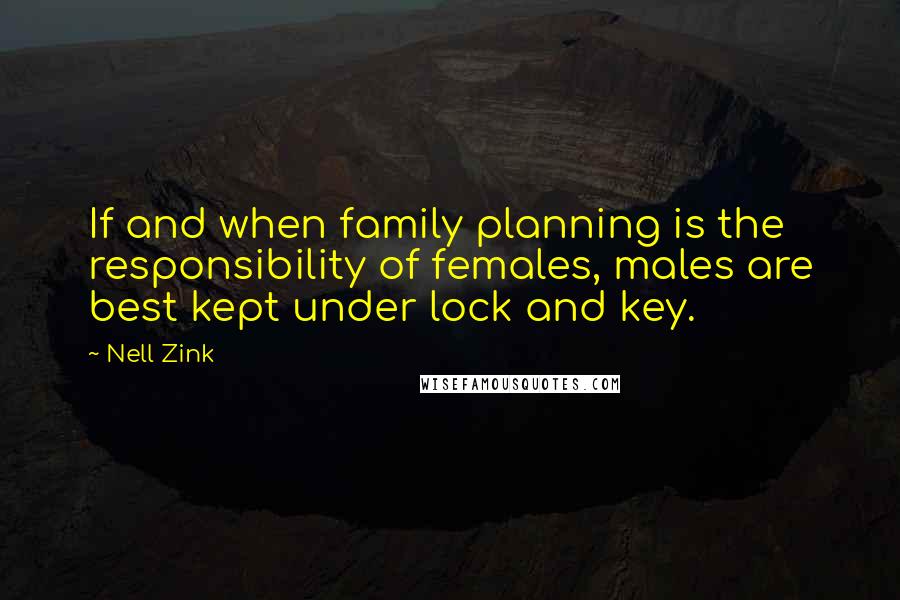 Nell Zink Quotes: If and when family planning is the responsibility of females, males are best kept under lock and key.