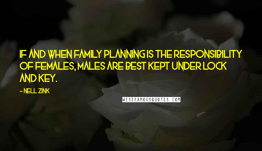 Nell Zink Quotes: If and when family planning is the responsibility of females, males are best kept under lock and key.