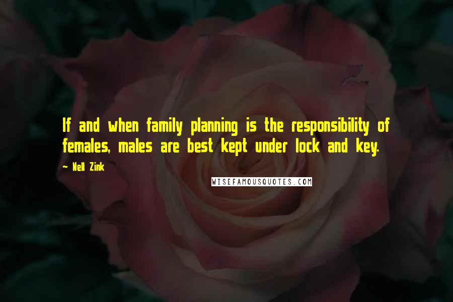Nell Zink Quotes: If and when family planning is the responsibility of females, males are best kept under lock and key.