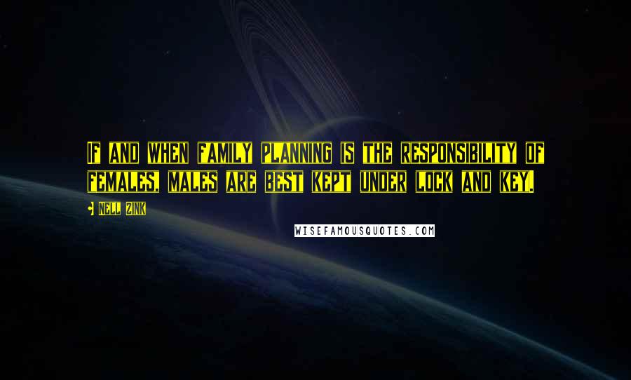Nell Zink Quotes: If and when family planning is the responsibility of females, males are best kept under lock and key.