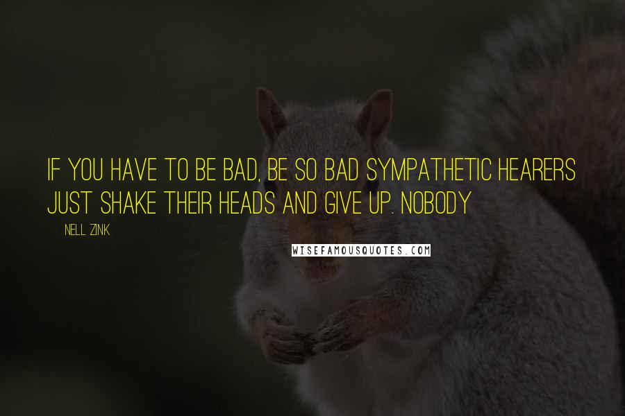 Nell Zink Quotes: If you have to be bad, be so bad sympathetic hearers just shake their heads and give up. Nobody