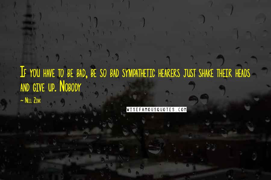 Nell Zink Quotes: If you have to be bad, be so bad sympathetic hearers just shake their heads and give up. Nobody