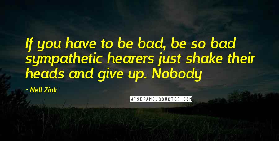 Nell Zink Quotes: If you have to be bad, be so bad sympathetic hearers just shake their heads and give up. Nobody