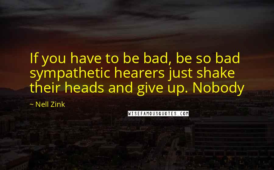 Nell Zink Quotes: If you have to be bad, be so bad sympathetic hearers just shake their heads and give up. Nobody