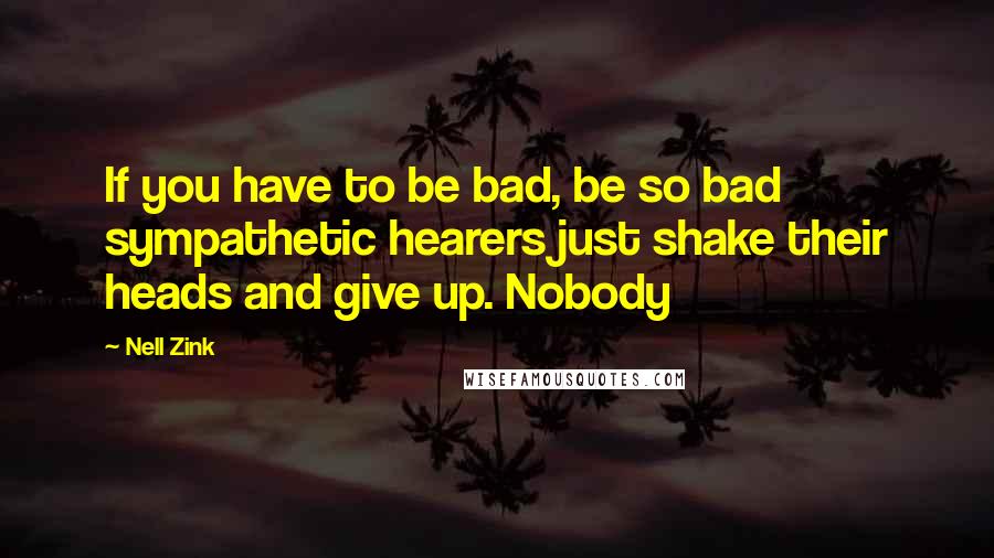 Nell Zink Quotes: If you have to be bad, be so bad sympathetic hearers just shake their heads and give up. Nobody