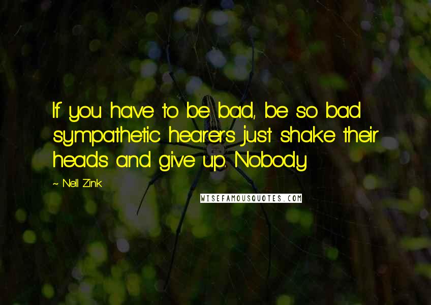 Nell Zink Quotes: If you have to be bad, be so bad sympathetic hearers just shake their heads and give up. Nobody