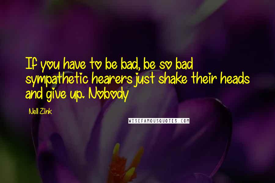 Nell Zink Quotes: If you have to be bad, be so bad sympathetic hearers just shake their heads and give up. Nobody