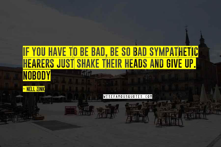 Nell Zink Quotes: If you have to be bad, be so bad sympathetic hearers just shake their heads and give up. Nobody