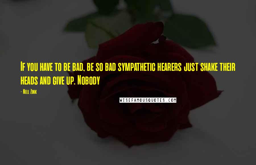 Nell Zink Quotes: If you have to be bad, be so bad sympathetic hearers just shake their heads and give up. Nobody