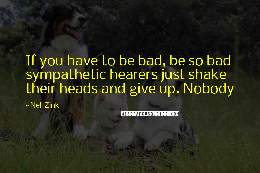 Nell Zink Quotes: If you have to be bad, be so bad sympathetic hearers just shake their heads and give up. Nobody