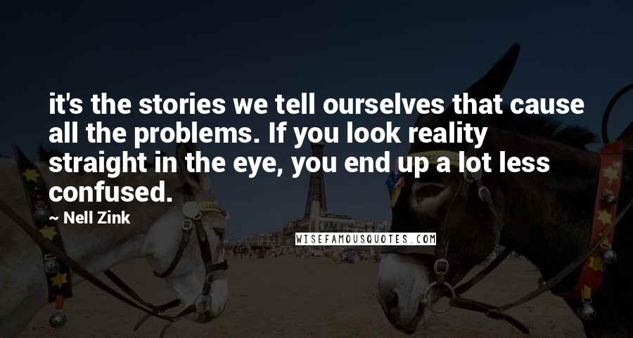 Nell Zink Quotes: it's the stories we tell ourselves that cause all the problems. If you look reality straight in the eye, you end up a lot less confused.