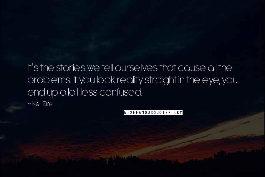 Nell Zink Quotes: it's the stories we tell ourselves that cause all the problems. If you look reality straight in the eye, you end up a lot less confused.