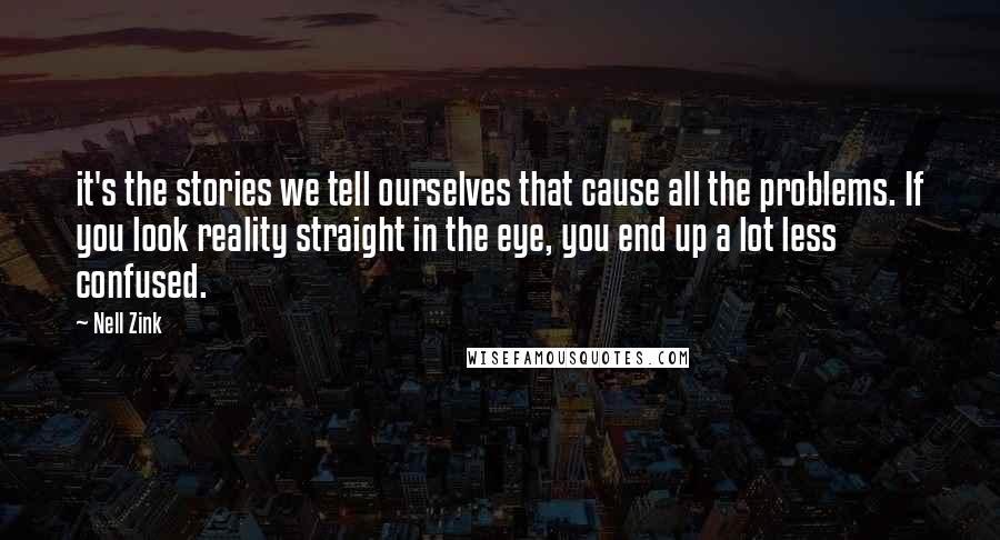 Nell Zink Quotes: it's the stories we tell ourselves that cause all the problems. If you look reality straight in the eye, you end up a lot less confused.