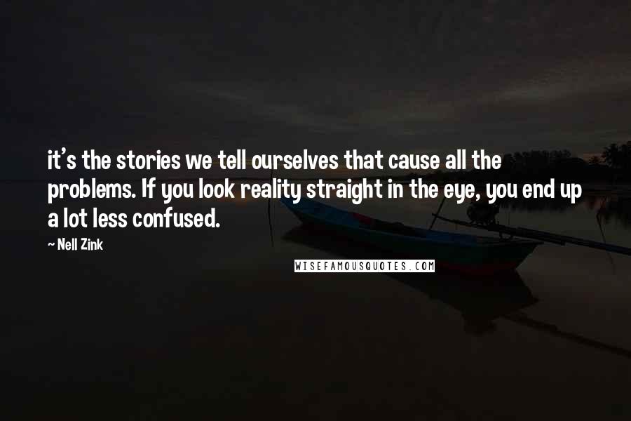 Nell Zink Quotes: it's the stories we tell ourselves that cause all the problems. If you look reality straight in the eye, you end up a lot less confused.