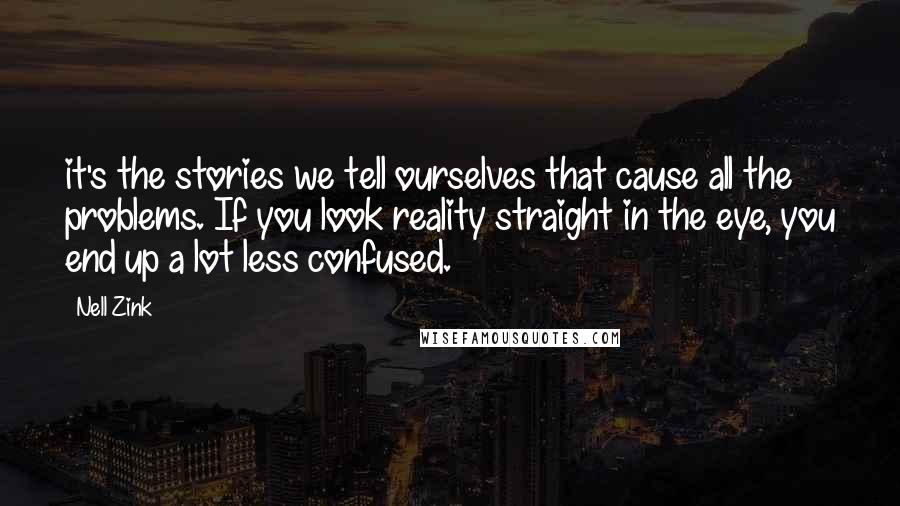 Nell Zink Quotes: it's the stories we tell ourselves that cause all the problems. If you look reality straight in the eye, you end up a lot less confused.