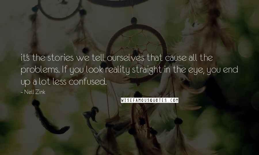 Nell Zink Quotes: it's the stories we tell ourselves that cause all the problems. If you look reality straight in the eye, you end up a lot less confused.