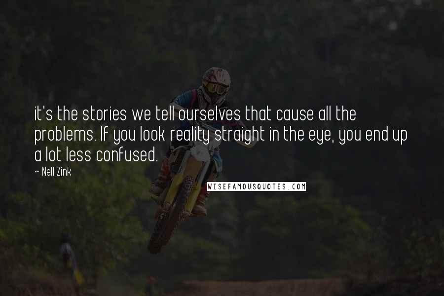 Nell Zink Quotes: it's the stories we tell ourselves that cause all the problems. If you look reality straight in the eye, you end up a lot less confused.