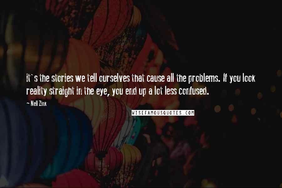 Nell Zink Quotes: it's the stories we tell ourselves that cause all the problems. If you look reality straight in the eye, you end up a lot less confused.