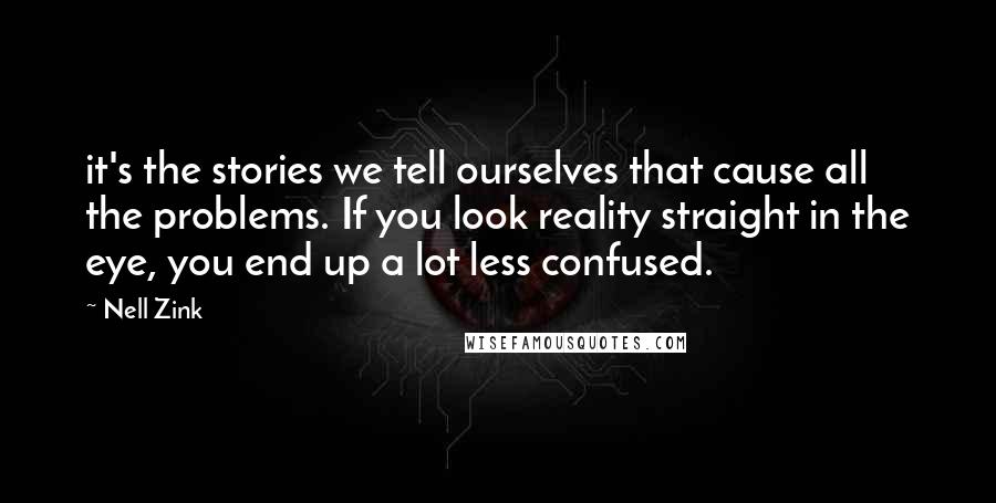 Nell Zink Quotes: it's the stories we tell ourselves that cause all the problems. If you look reality straight in the eye, you end up a lot less confused.