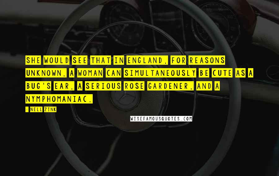 Nell Zink Quotes: She would see that in England, for reasons unknown, a woman can simultaneously be cute as a bug's ear, a serious rose gardener, and a nymphomaniac.