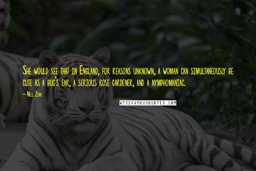 Nell Zink Quotes: She would see that in England, for reasons unknown, a woman can simultaneously be cute as a bug's ear, a serious rose gardener, and a nymphomaniac.