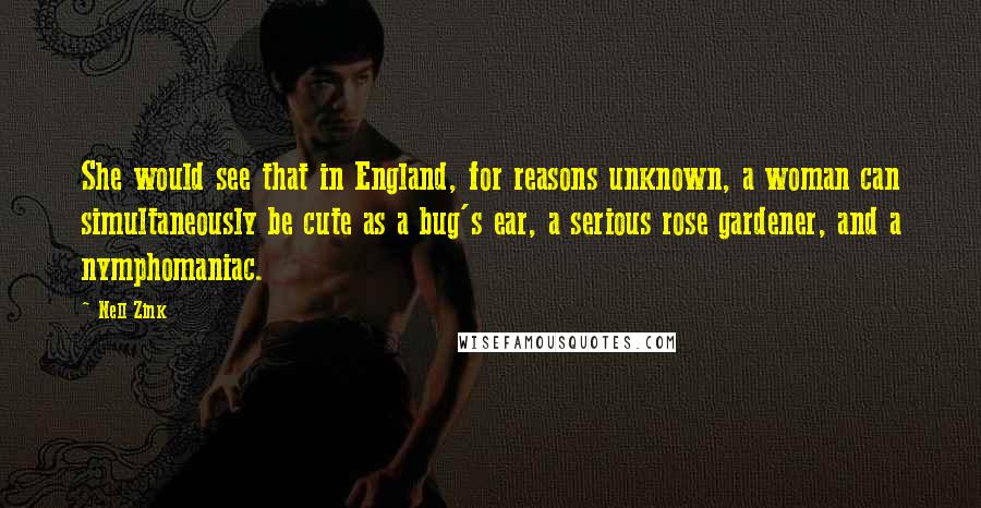 Nell Zink Quotes: She would see that in England, for reasons unknown, a woman can simultaneously be cute as a bug's ear, a serious rose gardener, and a nymphomaniac.