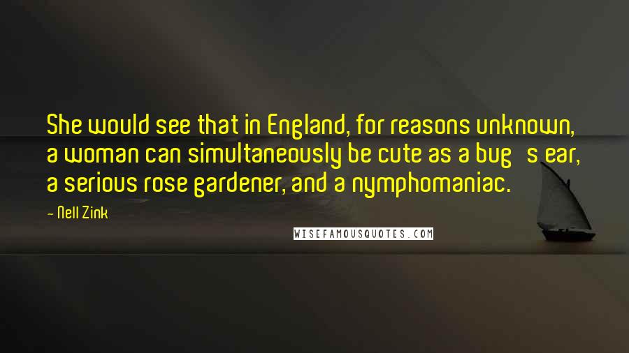 Nell Zink Quotes: She would see that in England, for reasons unknown, a woman can simultaneously be cute as a bug's ear, a serious rose gardener, and a nymphomaniac.