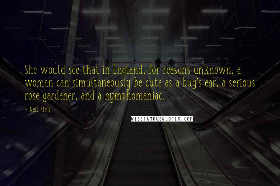 Nell Zink Quotes: She would see that in England, for reasons unknown, a woman can simultaneously be cute as a bug's ear, a serious rose gardener, and a nymphomaniac.