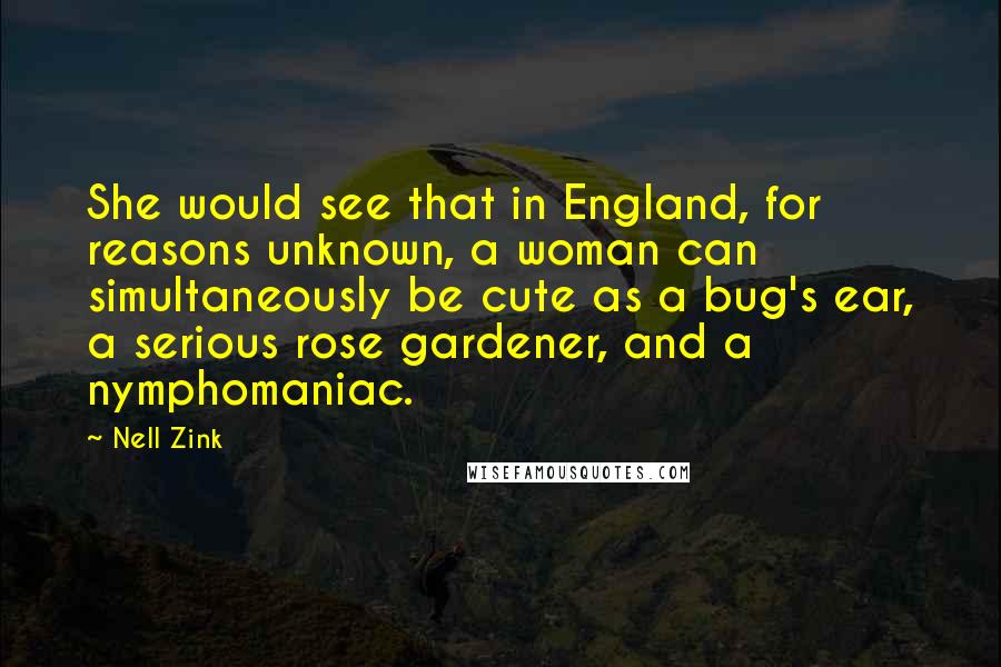 Nell Zink Quotes: She would see that in England, for reasons unknown, a woman can simultaneously be cute as a bug's ear, a serious rose gardener, and a nymphomaniac.