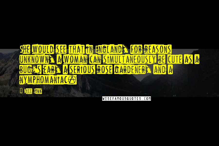 Nell Zink Quotes: She would see that in England, for reasons unknown, a woman can simultaneously be cute as a bug's ear, a serious rose gardener, and a nymphomaniac.