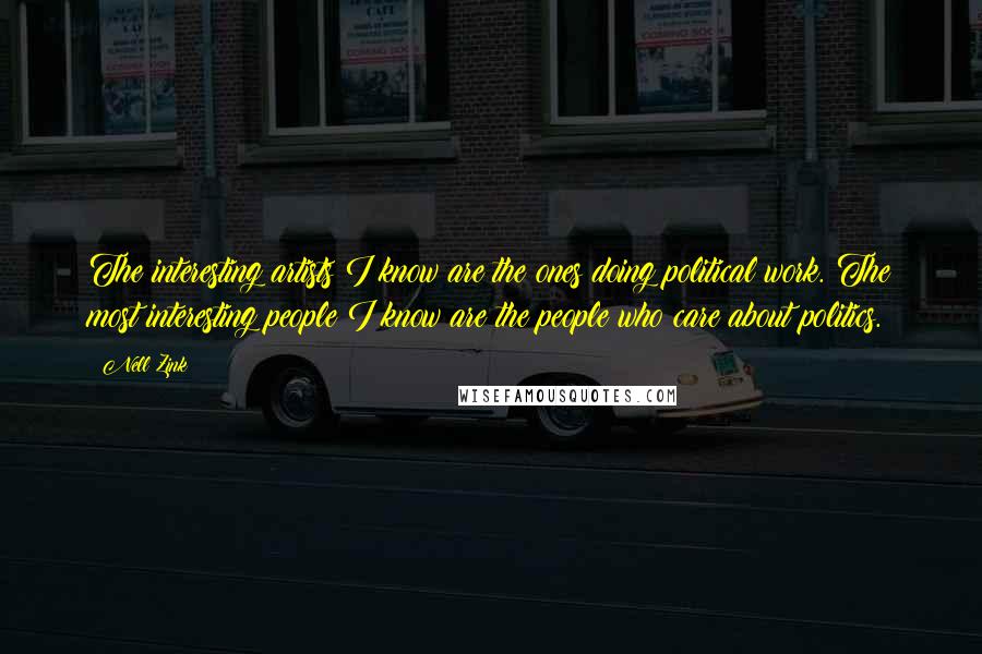 Nell Zink Quotes: The interesting artists I know are the ones doing political work. The most interesting people I know are the people who care about politics.