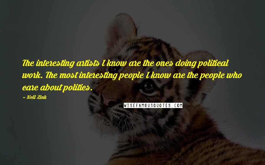 Nell Zink Quotes: The interesting artists I know are the ones doing political work. The most interesting people I know are the people who care about politics.