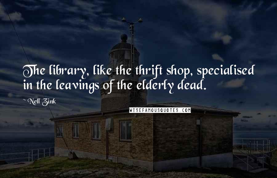 Nell Zink Quotes: The library, like the thrift shop, specialised in the leavings of the elderly dead.